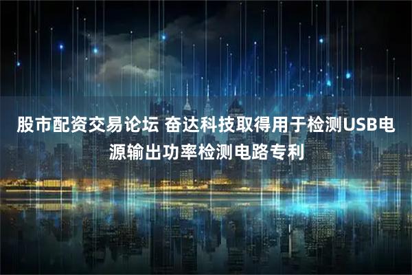 股市配资交易论坛 奋达科技取得用于检测USB电源输出功率检测电路专利