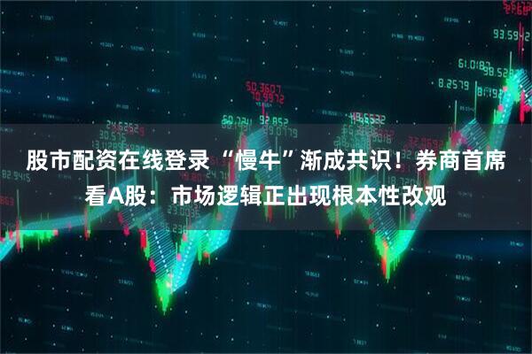 股市配资在线登录 “慢牛”渐成共识！券商首席看A股：市场逻辑正出现根本性改观