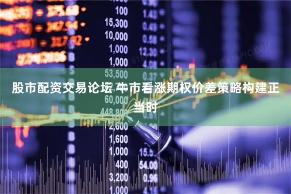 股市配资交易论坛 牛市看涨期权价差策略构建正当时