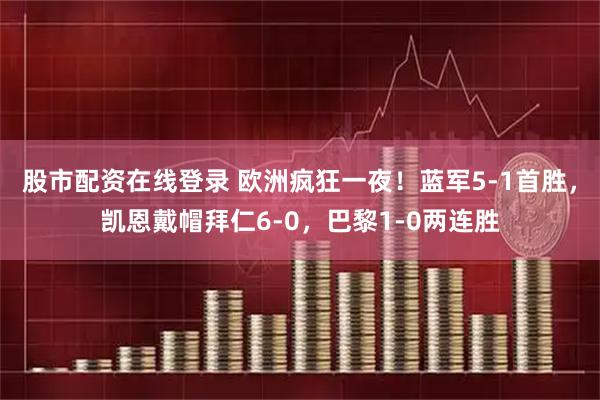 股市配资在线登录 欧洲疯狂一夜！蓝军5-1首胜，凯恩戴帽拜仁6-0，巴黎1-0两连胜