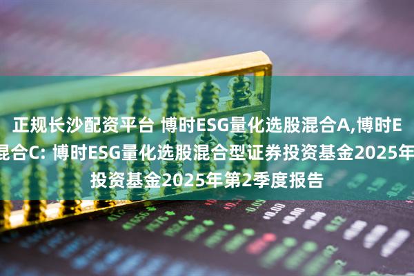 正规长沙配资平台 博时ESG量化选股混合A,博时ESG量化选股混合C: 博时ESG量化选股混合型证券投资基金2025年第2季度报告