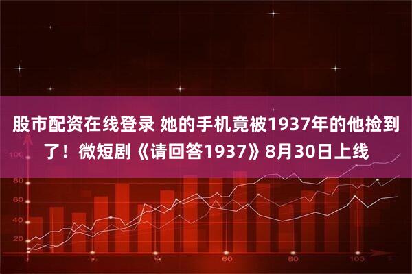 股市配资在线登录 她的手机竟被1937年的他捡到了！微短剧《请回答1937》8月30日上线