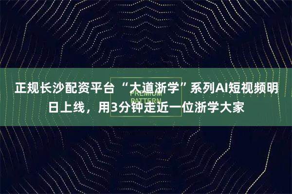正规长沙配资平台 “大道浙学”系列AI短视频明日上线，用3分钟走近一位浙学大家