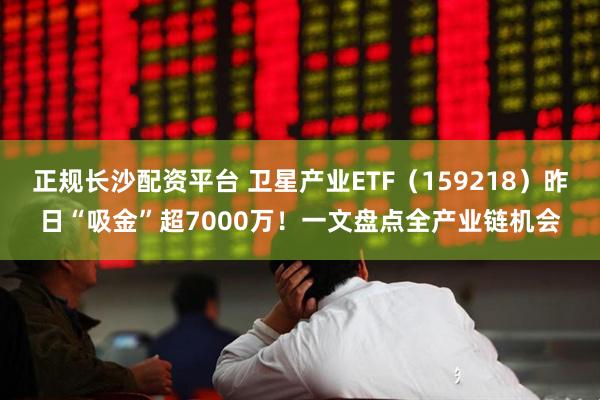 正规长沙配资平台 卫星产业ETF（159218）昨日“吸金”超7000万！一文盘点全产业链机会