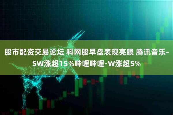 股市配资交易论坛 科网股早盘表现亮眼 腾讯音乐-SW涨超15%哔哩哔哩-W涨超5%