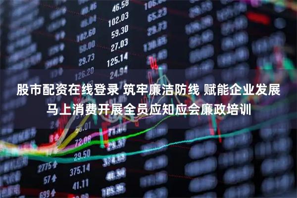 股市配资在线登录 筑牢廉洁防线 赋能企业发展 马上消费开展全员应知应会廉政培训
