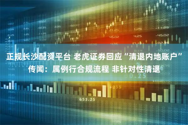 正规长沙配资平台 老虎证券回应“清退内地账户”传闻：属例行合规流程 非针对性清退