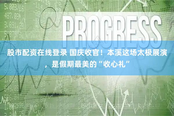 股市配资在线登录 国庆收官！本溪这场太极展演，是假期最美的“收心礼”