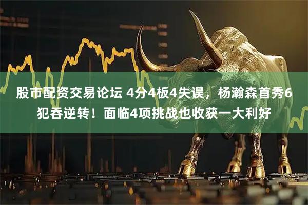 股市配资交易论坛 4分4板4失误，杨瀚森首秀6犯吞逆转！面临4项挑战也收获一大利好