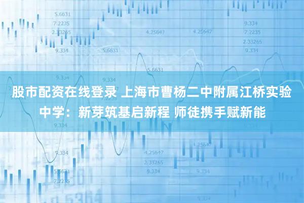 股市配资在线登录 上海市曹杨二中附属江桥实验中学：新芽筑基启新程 师徒携手赋新能