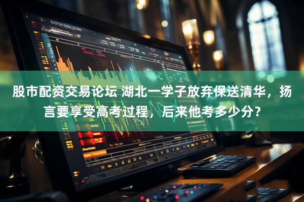股市配资交易论坛 湖北一学子放弃保送清华，扬言要享受高考过程，后来他考多少分？