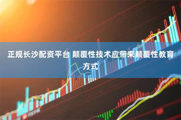正规长沙配资平台 颠覆性技术应带来颠覆性教育方式