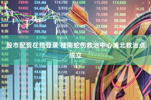 股市配资在线登录 桂南蛇伤救治中心浦北救治点成立