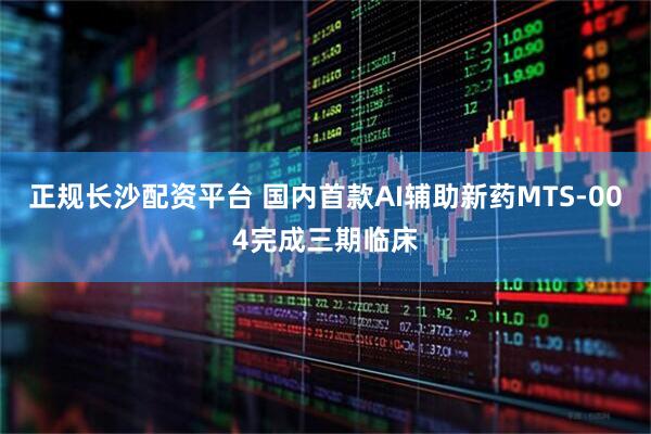 正规长沙配资平台 国内首款AI辅助新药MTS-004完成三期临床