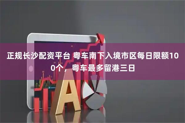正规长沙配资平台 粤车南下入境市区每日限额100个,粤车最多留港三日