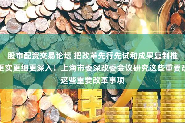 股市配资交易论坛 把改革先行先试和成果复制推广抓得更实更细更深入！上海市委深改委会议研究这些重要改革事项