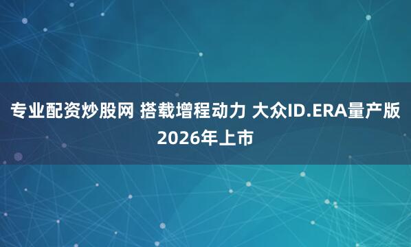 专业配资炒股网 搭载增程动力 大众ID.ERA量产版2026年上市