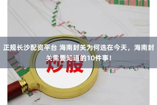 正规长沙配资平台 海南封关为何选在今天，海南封关需要知道的10件事！