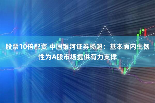 股票10倍配资 中国银河证券杨超：基本面内生韧性为A股市场提供有力支撑