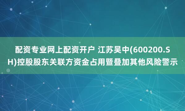 配资专业网上配资开户 江苏吴中(600200.SH)控股股东关联方资金占用暨叠加其他风险警示