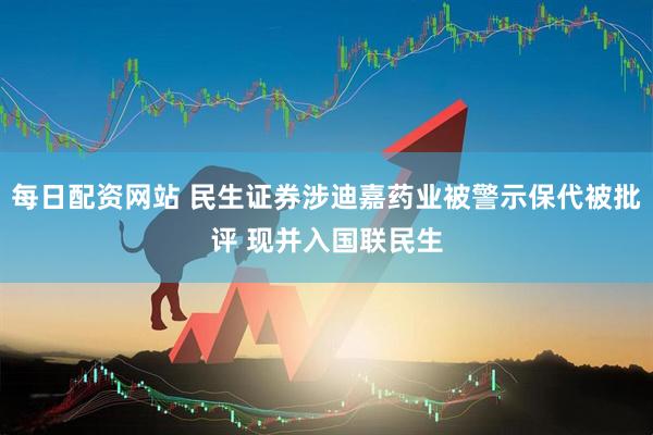 每日配资网站 民生证券涉迪嘉药业被警示保代被批评 现并入国联民生