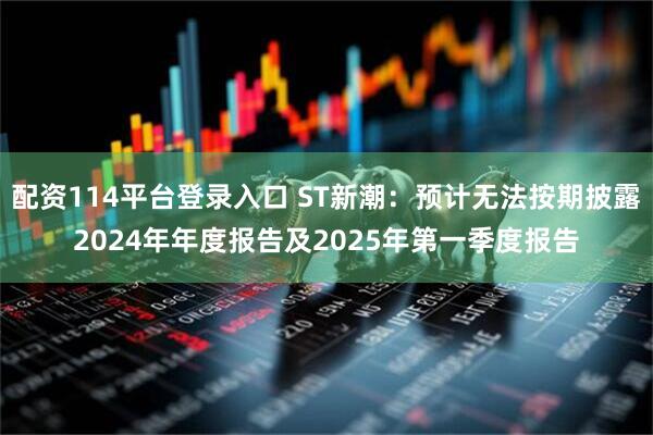 配资114平台登录入口 ST新潮：预计无法按期披露2024年年度报告及2025年第一季度报告