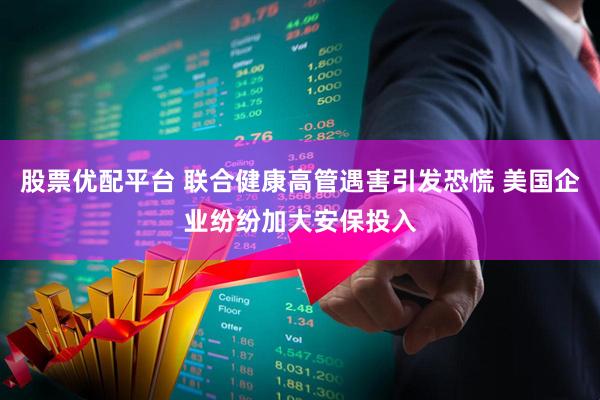 股票优配平台 联合健康高管遇害引发恐慌 美国企业纷纷加大安保投入