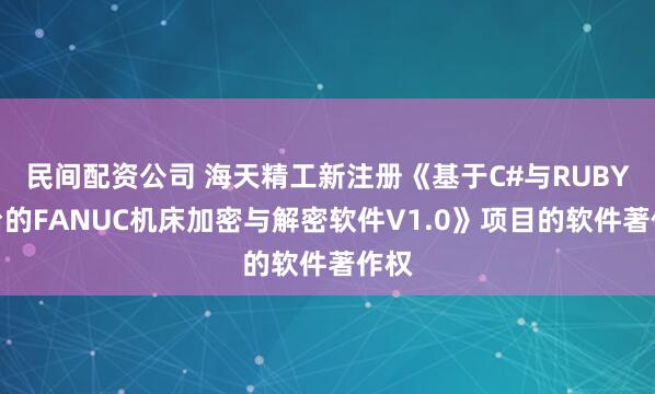 民间配资公司 海天精工新注册《基于C#与RUBY平台的FANUC机床加密与解密软件V1.0》项目的软件著作权