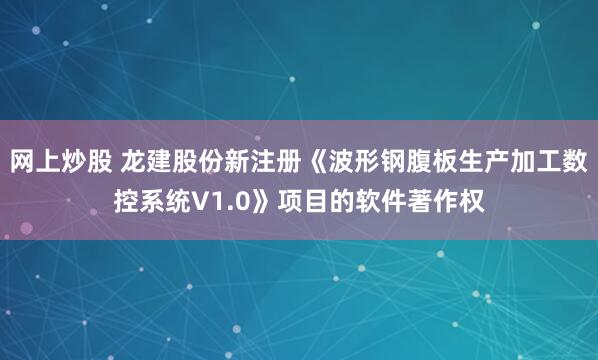 网上炒股 龙建股份新注册《波形钢腹板生产加工数控系统V1.0》项目的软件著作权