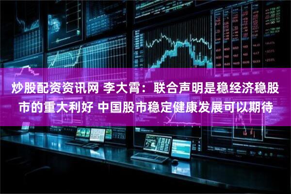 炒股配资资讯网 李大霄：联合声明是稳经济稳股市的重大利好 中国股市稳定健康发展可以期待