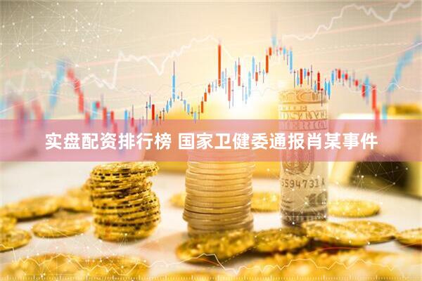 实盘配资排行榜 国家卫健委通报肖某事件