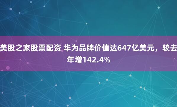 美股之家股票配资 华为品牌价值达647亿美元，较去年增142.4%