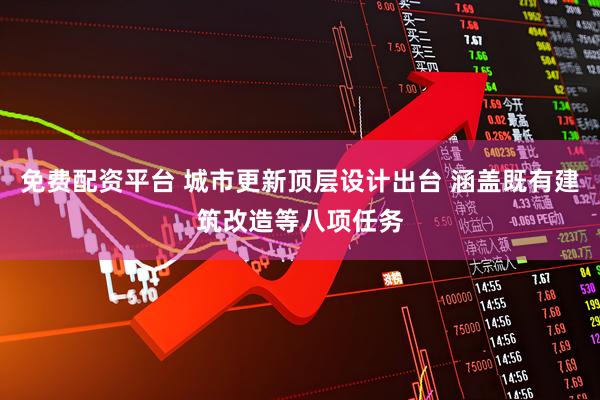免费配资平台 城市更新顶层设计出台 涵盖既有建筑改造等八项任务