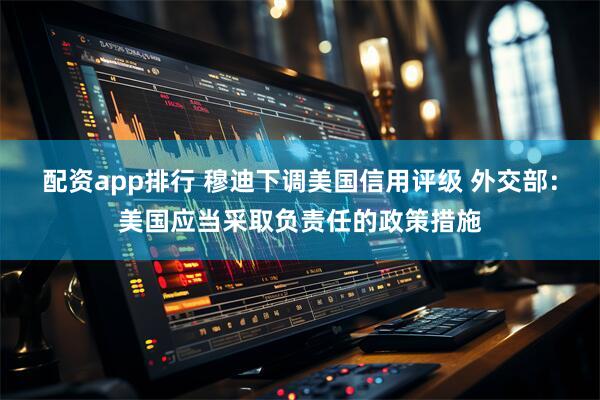 配资app排行 穆迪下调美国信用评级 外交部：美国应当采取负责任的政策措施