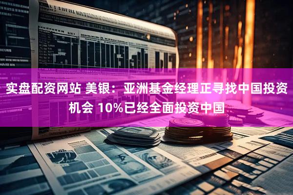 实盘配资网站 美银：亚洲基金经理正寻找中国投资机会 10%已经全面投资中国