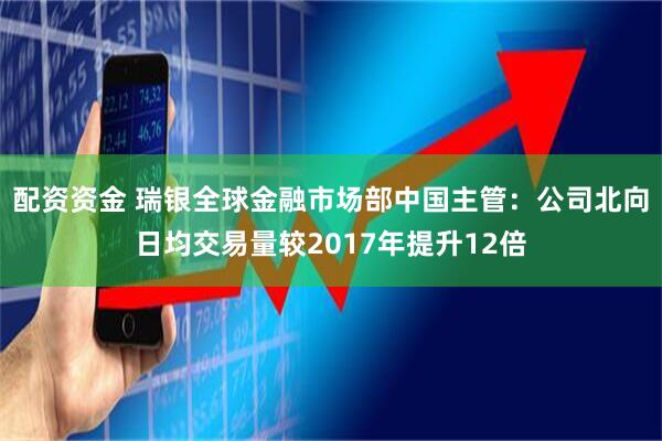 配资资金 瑞银全球金融市场部中国主管：公司北向日均交易量较2017年提升12倍