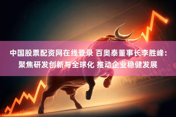 中国股票配资网在线登录 百奥泰董事长李胜峰：聚焦研发创新与全球化 推动企业稳健发展