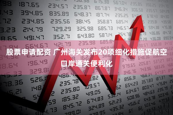股票申请配资 广州海关发布20项细化措施促航空口岸通关便利化