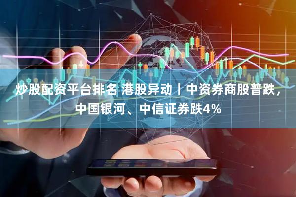 炒股配资平台排名 港股异动丨中资券商股普跌，中国银河、中信证券跌4%