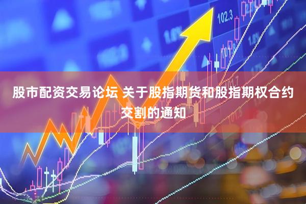 股市配资交易论坛 关于股指期货和股指期权合约交割的通知