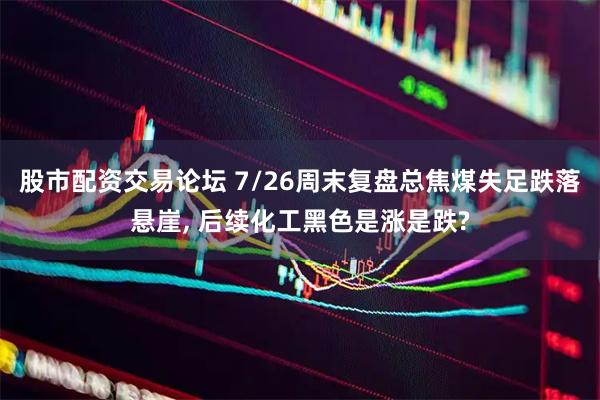 股市配资交易论坛 7/26周末复盘总焦煤失足跌落悬崖, 后续化工黑色是涨是跌?