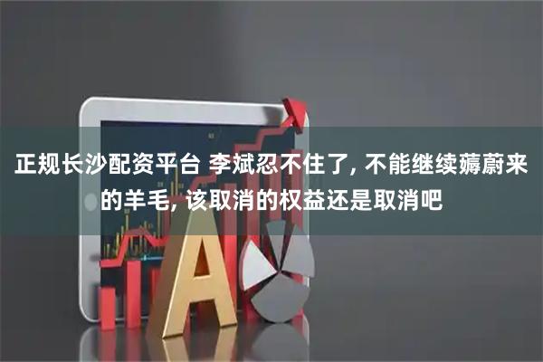 正规长沙配资平台 李斌忍不住了, 不能继续薅蔚来的羊毛, 该取消的权益还是取消吧