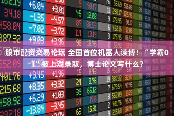 股市配资交易论坛 全国首位机器人读博！“学霸01”被上戏录取，博士论文写什么？