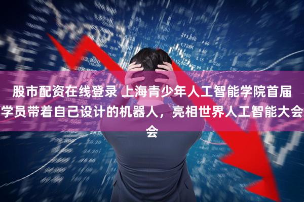 股市配资在线登录 上海青少年人工智能学院首届学员带着自己设计的机器人，亮相世界人工智能大会