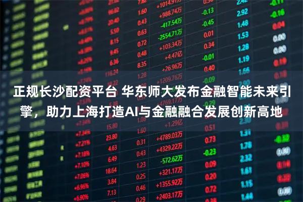 正规长沙配资平台 华东师大发布金融智能未来引擎，助力上海打造AI与金融融合发展创新高地