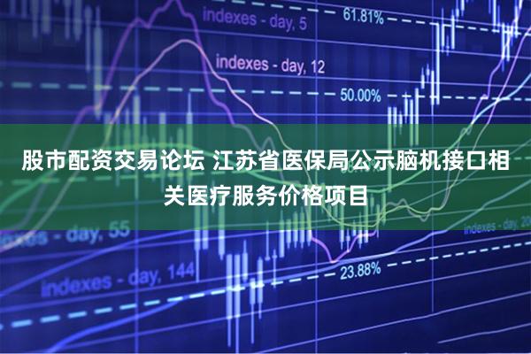 股市配资交易论坛 江苏省医保局公示脑机接口相关医疗服务价格项目