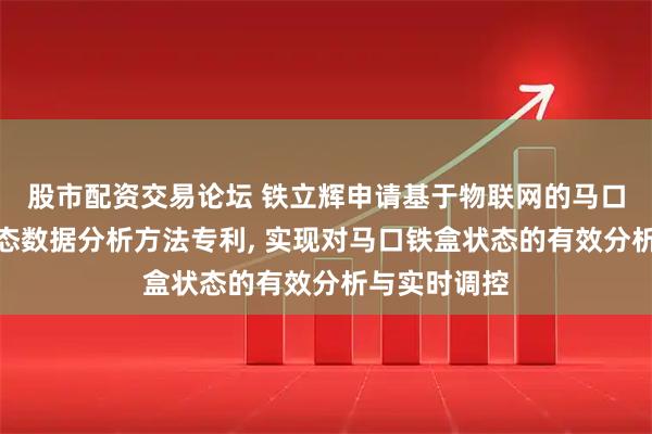 股市配资交易论坛 铁立辉申请基于物联网的马口铁盒生产状态数据分析方法专利, 实现对马口铁盒状态的有效分析与实时调控