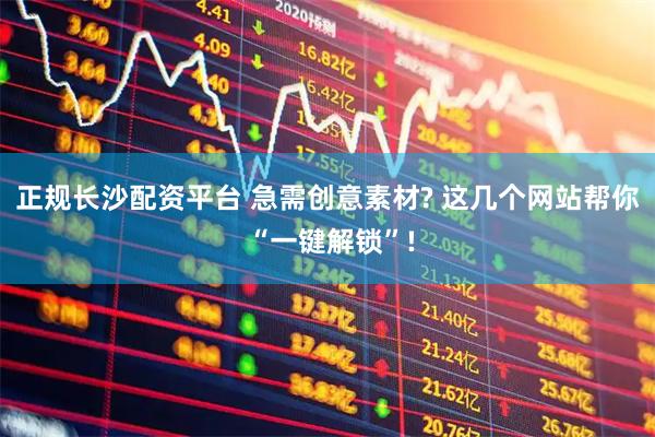 正规长沙配资平台 急需创意素材? 这几个网站帮你 “一键解锁”!