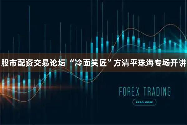 股市配资交易论坛 “冷面笑匠”方清平珠海专场开讲