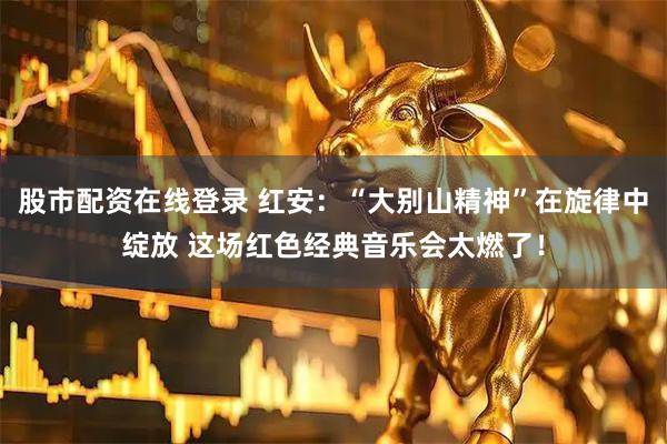 股市配资在线登录 红安：“大别山精神”在旋律中绽放 这场红色经典音乐会太燃了！